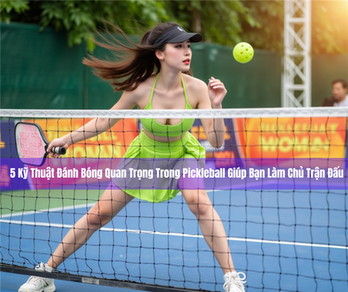 5 Kỹ Thuật Đánh Bóng Quan Trọng Trong Pickleball Giúp Bạn Làm Chủ Trận Đấu